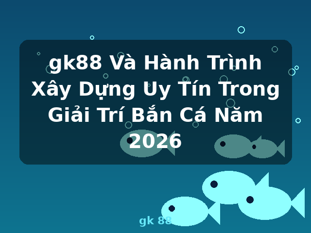 gk88 Và Hành Trình Xây Dựng Uy Tín Trong Giải Trí Bắn Cá Năm 2026 - gk 88