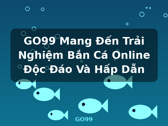 GO99 Mang Đến Trải Nghiệm Bắn Cá Online Độc Đáo Và Hấp Dẫn - GO99