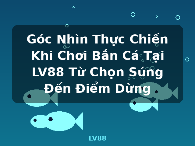 Góc Nhìn Thực Chiến Khi Chơi Bắn Cá Tại LV88 Từ Chọn Súng Đến Điểm Dừng - LV88