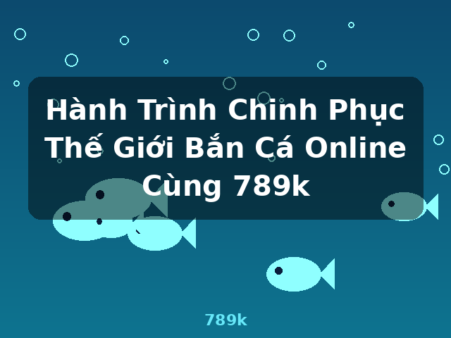 Hành Trình Chinh Phục Thế Giới Bắn Cá Online Cùng 789k - 789k