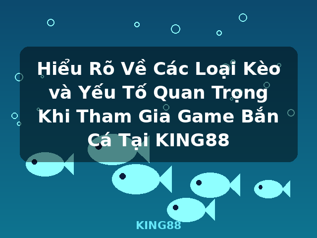 Hiểu Rõ Về Các Loại Kèo và Yếu Tố Quan Trọng Khi Tham Gia Game Bắn Cá Tại KING88 - KING88