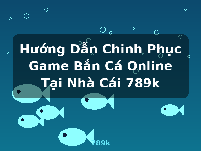 Hướng Dẫn Chinh Phục Game Bắn Cá Online Tại Nhà Cái 789k - 789k