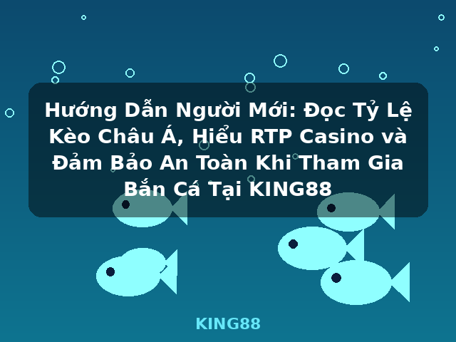 Hướng Dẫn Người Mới: Đọc Tỷ Lệ Kèo Châu Á, Hiểu RTP Casino và Đảm Bảo An Toàn Khi Tham Gia Bắn Cá Tại KING88 - KING88