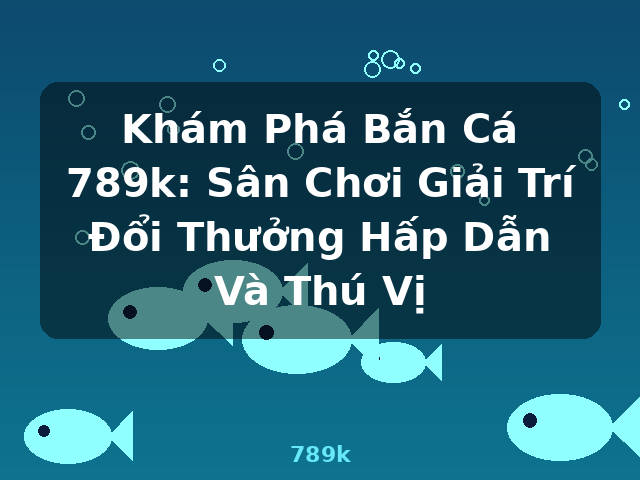 Khám Phá Bắn Cá 789k: Sân Chơi Giải Trí Đổi Thưởng Hấp Dẫn Và Thú Vị - 789k