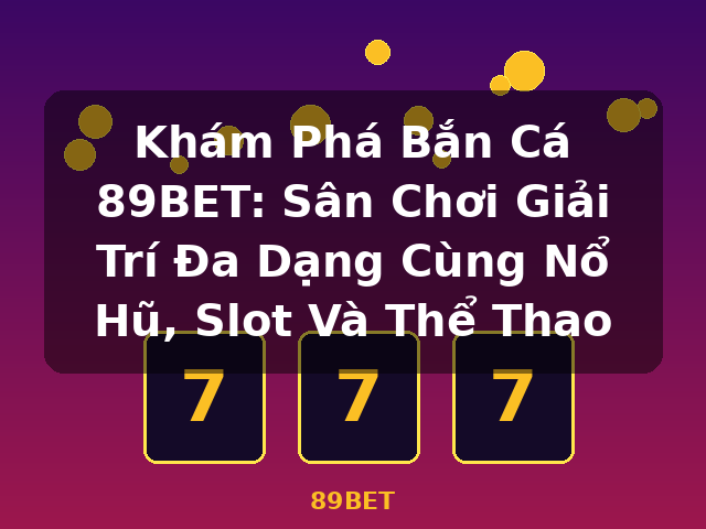 Khám Phá Bắn Cá 89BET: Sân Chơi Giải Trí Đa Dạng Cùng Nổ Hũ, Slot Và Thể Thao - 89BET