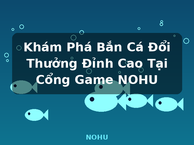 Khám Phá Bắn Cá Đổi Thưởng Đỉnh Cao Tại Cổng Game NOHU - NOHU