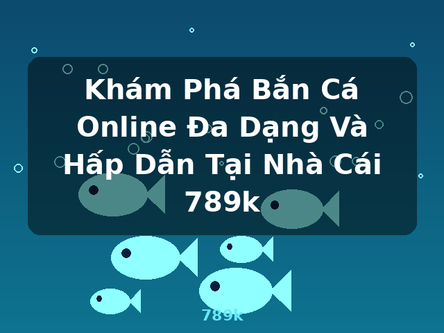 Khám Phá Bắn Cá Online Đa Dạng Và Hấp Dẫn Tại Nhà Cái 789k - 789k