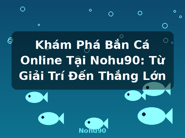 Khám Phá Bắn Cá Online Tại Nohu90: Từ Giải Trí Đến Thắng Lớn - Nohu90