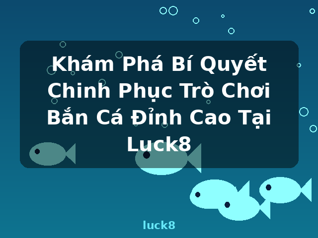 Khám Phá Bí Quyết Chinh Phục Trò Chơi Bắn Cá Đỉnh Cao Tại Luck8 - luck8