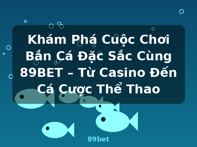 Khám Phá Cuộc Chơi Bắn Cá Đặc Sắc Cùng 89BET – Từ Casino Đến Cá Cược Thể Thao - 89bet
