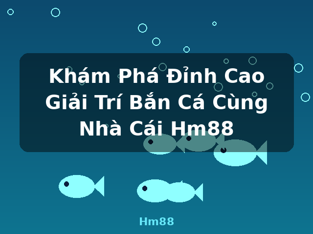 Khám Phá Đỉnh Cao Giải Trí Bắn Cá Cùng Nhà Cái Hm88 - Hm88