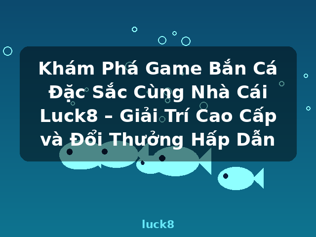 Khám Phá Game Bắn Cá Đặc Sắc Cùng Nhà Cái Luck8 – Giải Trí Cao Cấp và Đổi Thưởng Hấp Dẫn - luck8