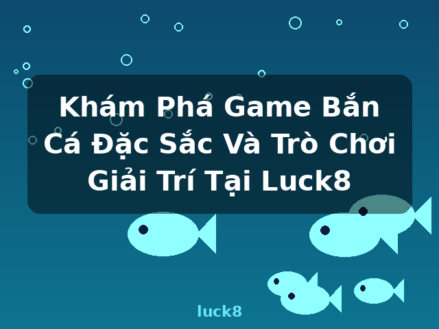 Khám Phá Game Bắn Cá Đặc Sắc Và Trò Chơi Giải Trí Tại Luck8 - luck8