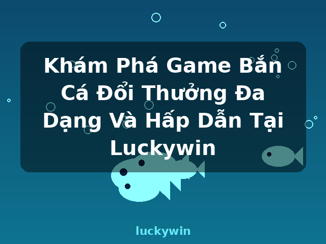 Khám Phá Game Bắn Cá Đổi Thưởng Đa Dạng Và Hấp Dẫn Tại Luckywin - luckywin