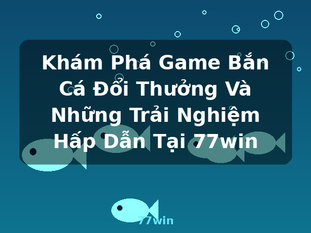 Khám Phá Game Bắn Cá Đổi Thưởng Và Những Trải Nghiệm Hấp Dẫn Tại 77win - 77win