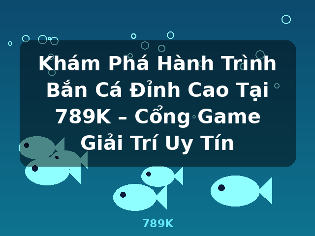 Khám Phá Hành Trình Bắn Cá Đỉnh Cao Tại 789K – Cổng Game Giải Trí Uy Tín - 789K
