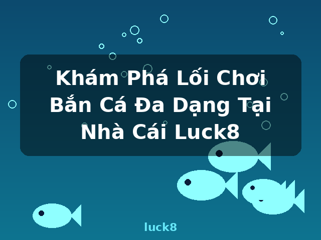 Khám Phá Lối Chơi Bắn Cá Đa Dạng Tại Nhà Cái Luck8 - luck8