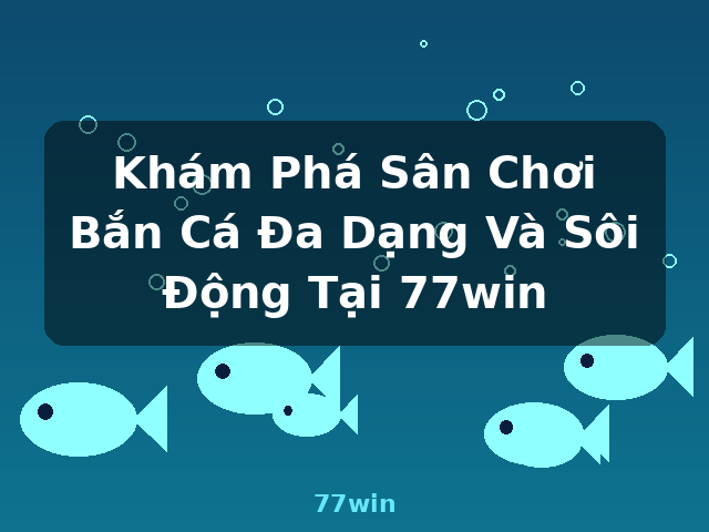 Khám Phá Sân Chơi Bắn Cá Đa Dạng Và Sôi Động Tại 77win - 77win
