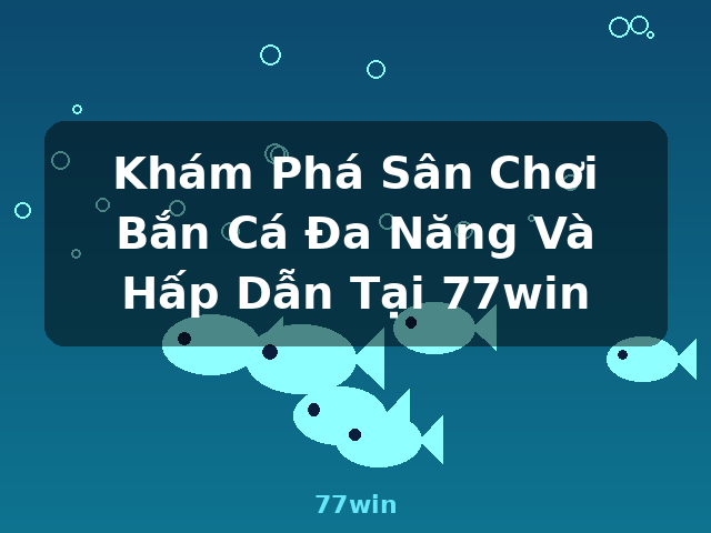 Khám Phá Sân Chơi Bắn Cá Đa Năng Và Hấp Dẫn Tại 77win - 77win