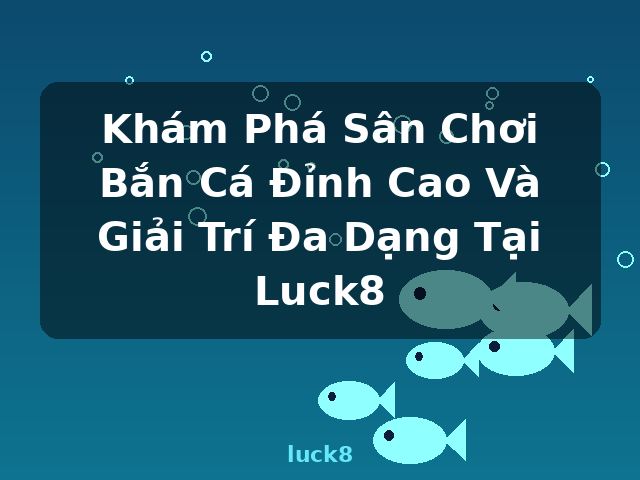 Khám Phá Sân Chơi Bắn Cá Đỉnh Cao Và Giải Trí Đa Dạng Tại Luck8 - luck8
