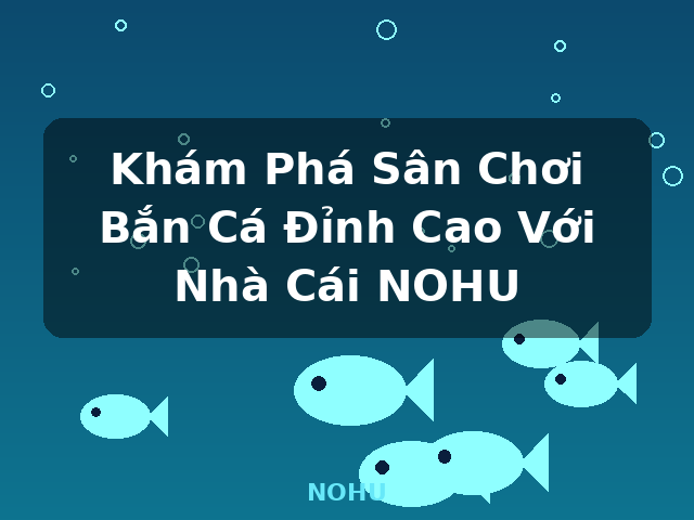 Khám Phá Sân Chơi Bắn Cá Đỉnh Cao Với Nhà Cái NOHU - NOHU