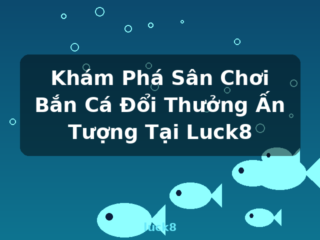 Khám Phá Sân Chơi Bắn Cá Đổi Thưởng Ấn Tượng Tại Luck8 - luck8