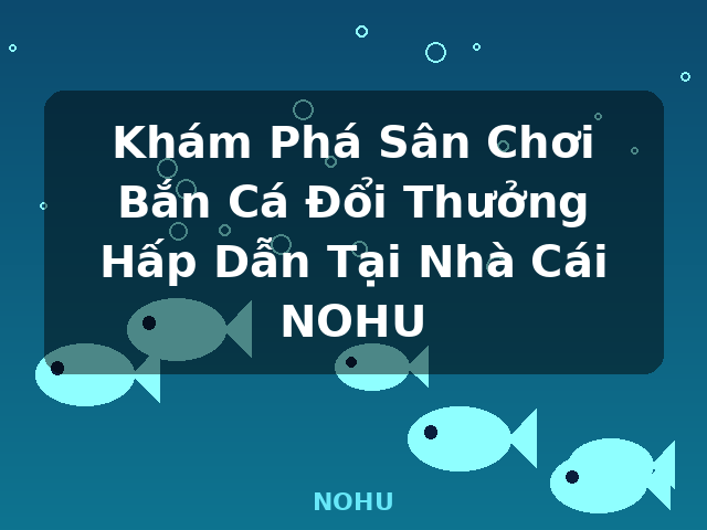 Khám Phá Sân Chơi Bắn Cá Đổi Thưởng Hấp Dẫn Tại Nhà Cái NOHU - NOHU