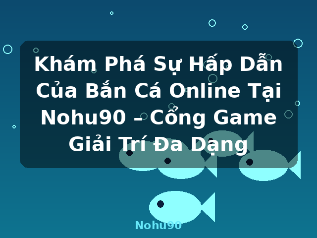 Khám Phá Sự Hấp Dẫn Của Bắn Cá Online Tại Nohu90 – Cổng Game Giải Trí Đa Dạng - Nohu90