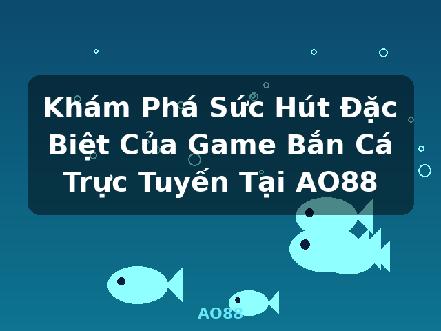 Khám Phá Sức Hút Đặc Biệt Của Game Bắn Cá Trực Tuyến Tại AO88 - AO88