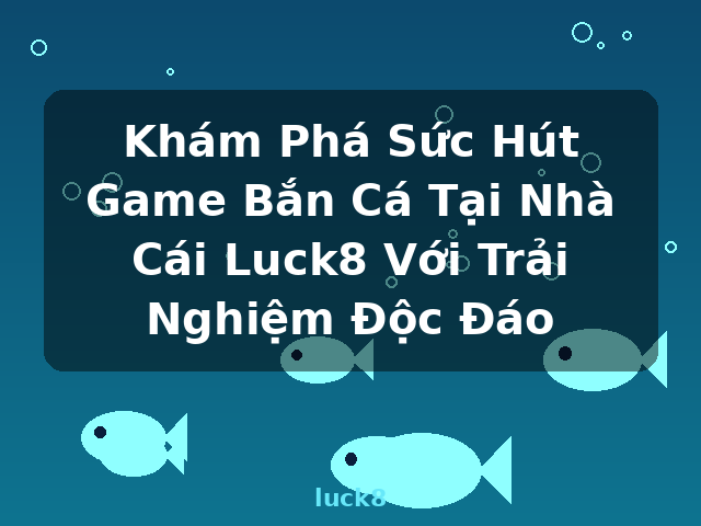 Khám Phá Sức Hút Game Bắn Cá Tại Nhà Cái Luck8 Với Trải Nghiệm Độc Đáo - luck8