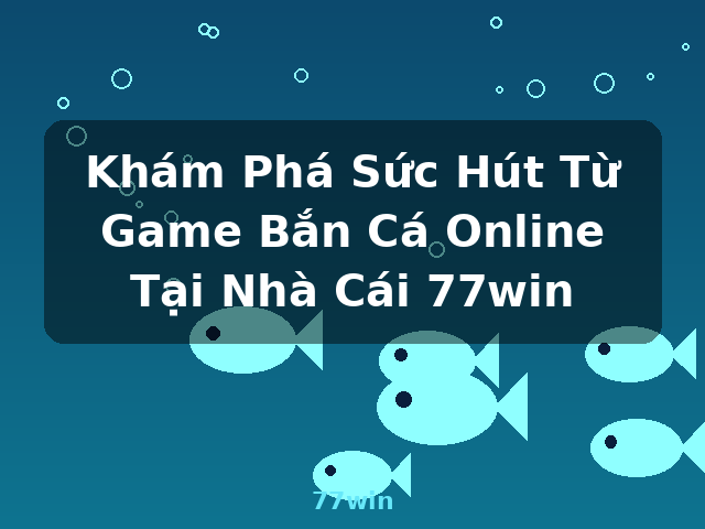 Khám Phá Sức Hút Từ Game Bắn Cá Online Tại Nhà Cái 77win - 77win