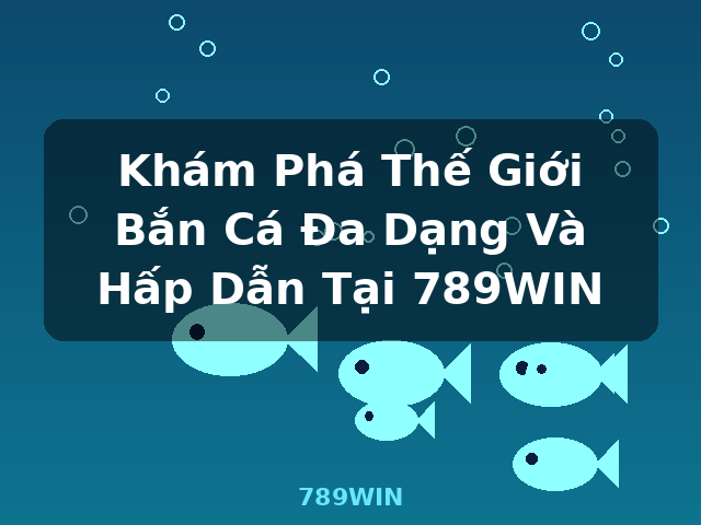 Khám Phá Thế Giới Bắn Cá Đa Dạng Và Hấp Dẫn Tại 789WIN - 789WIN