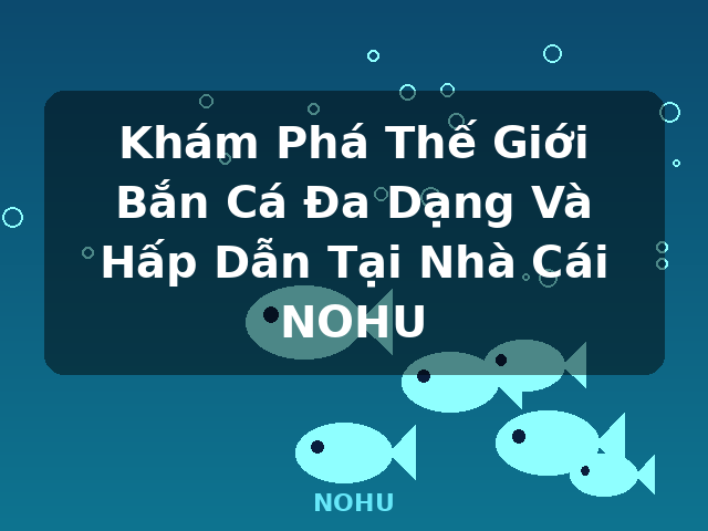 Khám Phá Thế Giới Bắn Cá Đa Dạng Và Hấp Dẫn Tại Nhà Cái NOHU - NOHU