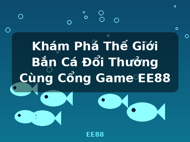 Khám Phá Thế Giới Bắn Cá Đổi Thưởng Cùng Cổng Game EE88 - EE88