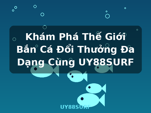 Khám Phá Thế Giới Bắn Cá Đổi Thưởng Đa Dạng Cùng UY88SURF - UY88SURF