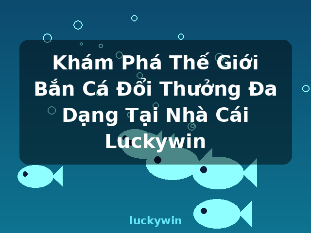 Khám Phá Thế Giới Bắn Cá Đổi Thưởng Đa Dạng Tại Nhà Cái Luckywin - luckywin
