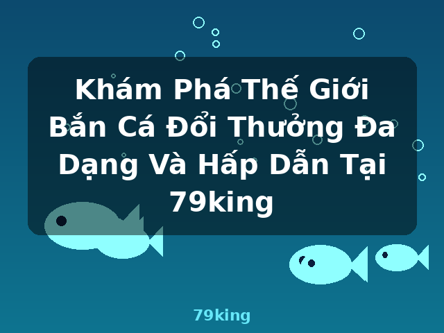 Khám Phá Thế Giới Bắn Cá Đổi Thưởng Đa Dạng Và Hấp Dẫn Tại 79king - 79king
