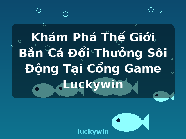 Khám Phá Thế Giới Bắn Cá Đổi Thưởng Sôi Động Tại Cổng Game Luckywin - luckywin
