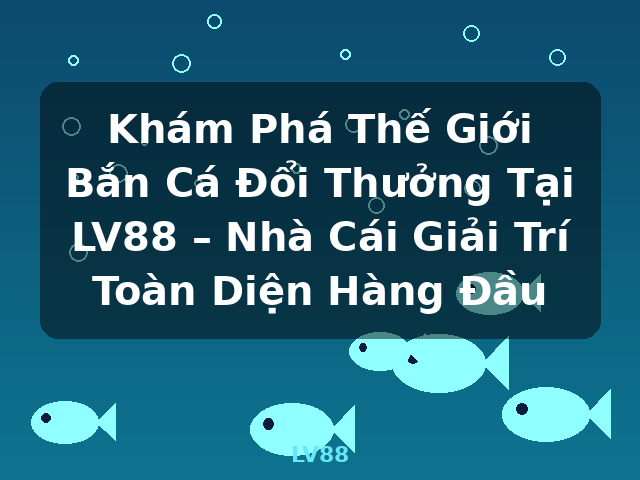 Khám Phá Thế Giới Bắn Cá Đổi Thưởng Tại LV88 – Nhà Cái Giải Trí Toàn Diện Hàng Đầu - LV88