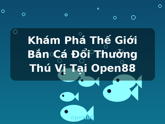 Khám Phá Thế Giới Bắn Cá Đổi Thưởng Thú Vị Tại Open88 - open88