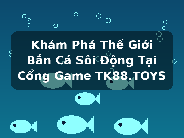 Khám Phá Thế Giới Bắn Cá Sôi Động Tại Cổng Game TK88.TOYS