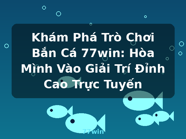 Khám Phá Trò Chơi Bắn Cá 77win: Hòa Mình Vào Giải Trí Đỉnh Cao Trực Tuyến - 77win