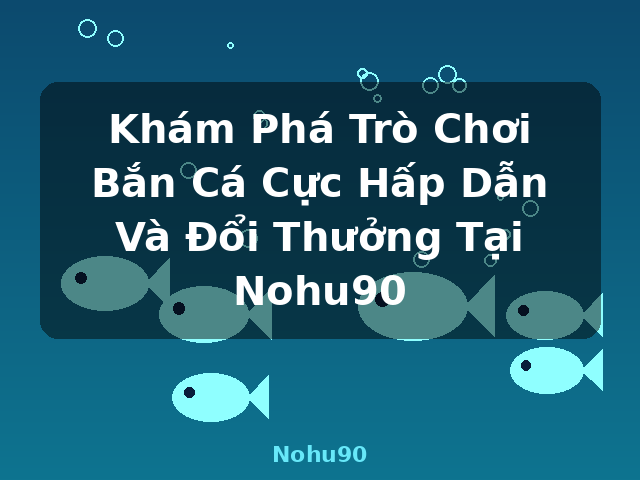 Khám Phá Trò Chơi Bắn Cá Cực Hấp Dẫn Và Đổi Thưởng Tại Nohu90 - Nohu90
