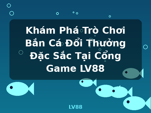 Khám Phá Trò Chơi Bắn Cá Đổi Thưởng Đặc Sắc Tại Cổng Game LV88 - LV88