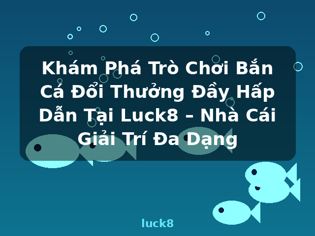 Khám Phá Trò Chơi Bắn Cá Đổi Thưởng Đầy Hấp Dẫn Tại Luck8 – Nhà Cái Giải Trí Đa Dạng - luck8