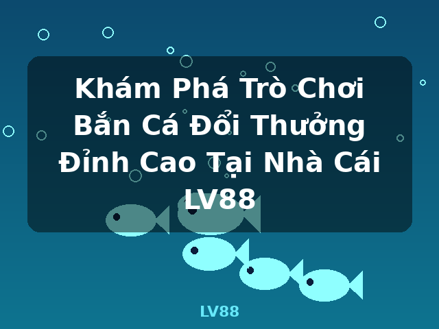 Khám Phá Trò Chơi Bắn Cá Đổi Thưởng Đỉnh Cao Tại Nhà Cái LV88 - LV88