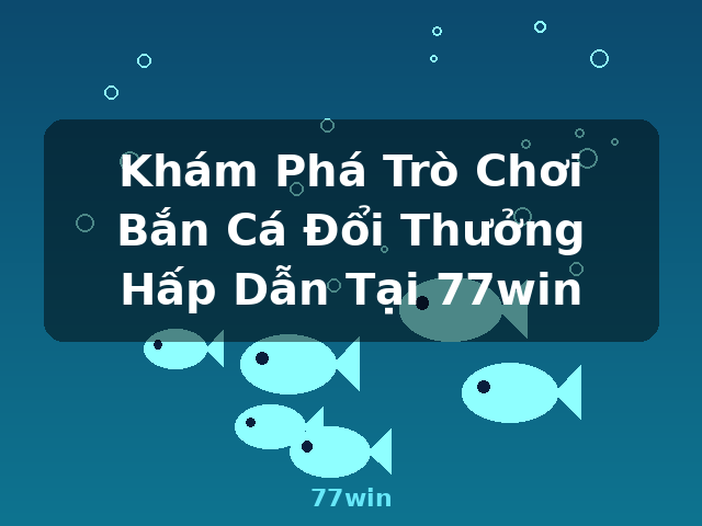 Khám Phá Trò Chơi Bắn Cá Đổi Thưởng Hấp Dẫn Tại 77win - 77win