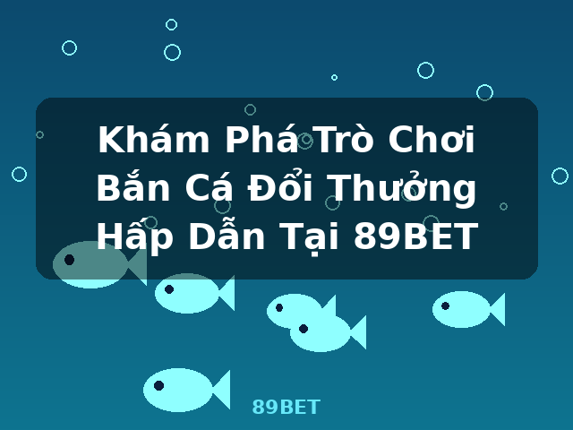 Khám Phá Trò Chơi Bắn Cá Đổi Thưởng Hấp Dẫn Tại 89BET - 89BET