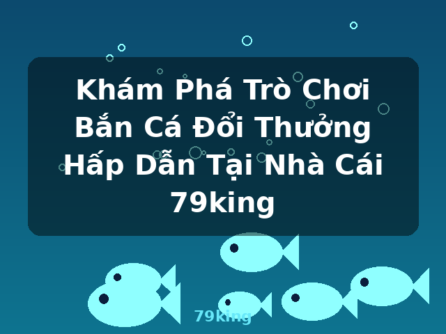 Khám Phá Trò Chơi Bắn Cá Đổi Thưởng Hấp Dẫn Tại Nhà Cái 79king - 79king