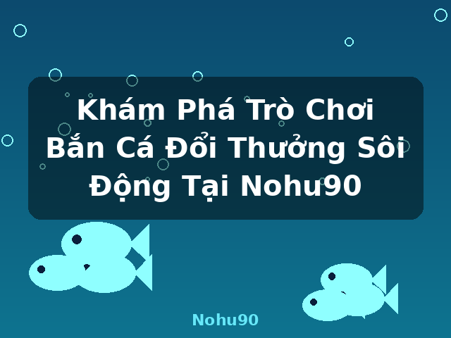 Khám Phá Trò Chơi Bắn Cá Đổi Thưởng Sôi Động Tại Nohu90 - Nohu90
